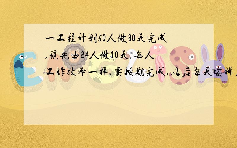 一工程计划50人做30天完成,现先由24人做10天,每人工作效率一样,要按期完成,以后每天安排几人