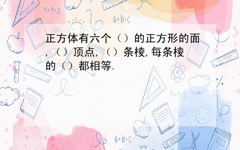 正方体有六个（）的正方形的面,（）顶点,（）条棱,每条棱的（）都相等.