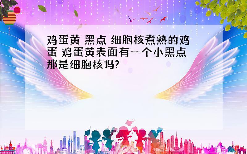 鸡蛋黄 黑点 细胞核煮熟的鸡蛋 鸡蛋黄表面有一个小黑点 那是细胞核吗?