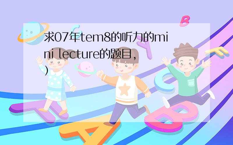 求07年tem8的听力的mini lecture的题目,）