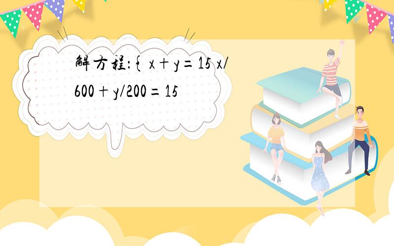 解方程：{x+y=15 x/600+y/200=15