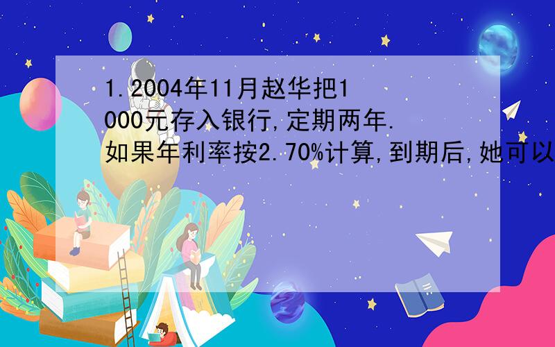 1.2004年11月赵华把1000元存入银行,定期两年.如果年利率按2.70%计算,到期后,她可以