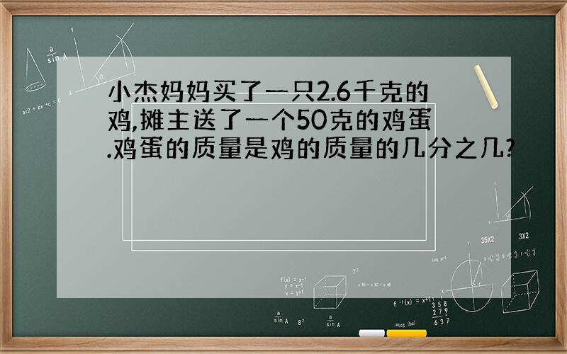 小杰妈妈买了一只2.6千克的鸡,摊主送了一个50克的鸡蛋.鸡蛋的质量是鸡的质量的几分之几?