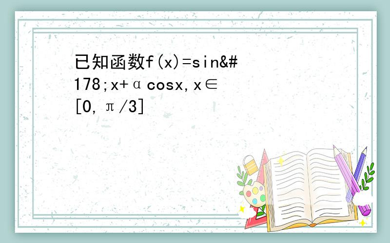 已知函数f(x)=sin²x+αcosx,x∈[0,π/3]