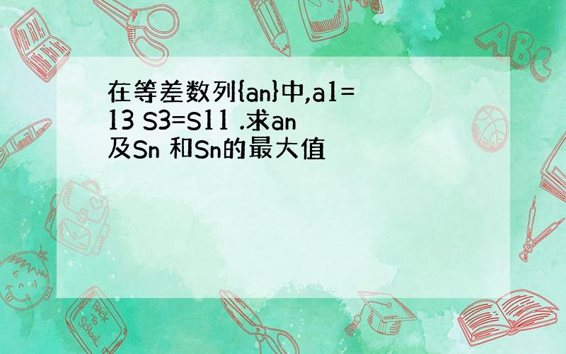 在等差数列{an}中,a1=13 S3=S11 .求an及Sn 和Sn的最大值