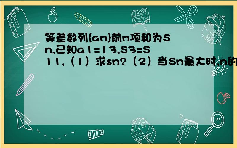 等差数列{an}前n项和为Sn,已知a1=13,S3=S11,（1）求sn?（2）当Sn最大时,n的值是