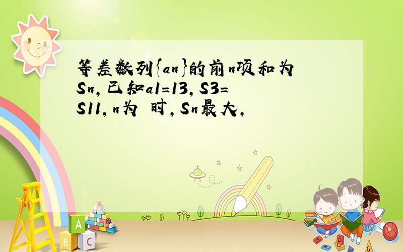 等差数列{an}的前n项和为Sn,已知a1=13,S3=S11,n为 时,Sn最大,