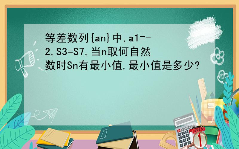 等差数列{an}中,a1=-2,S3=S7,当n取何自然数时Sn有最小值,最小值是多少?