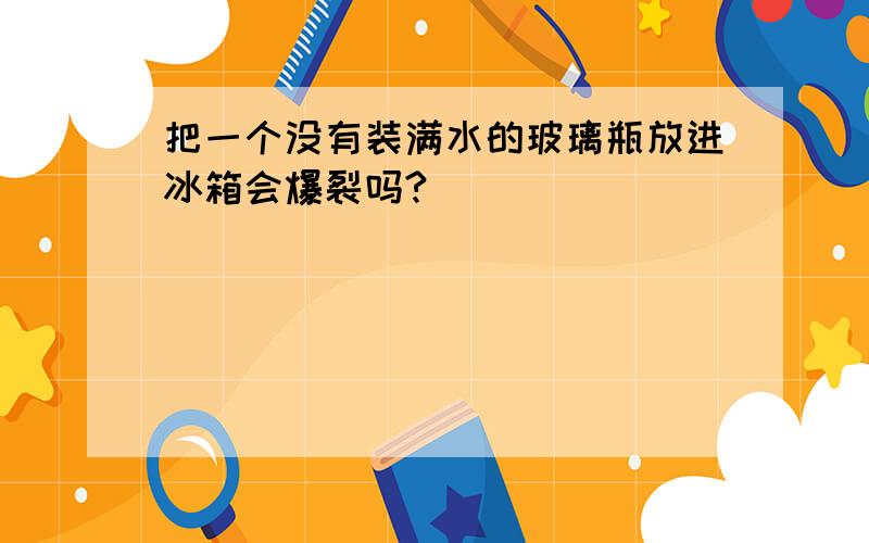 把一个没有装满水的玻璃瓶放进冰箱会爆裂吗?