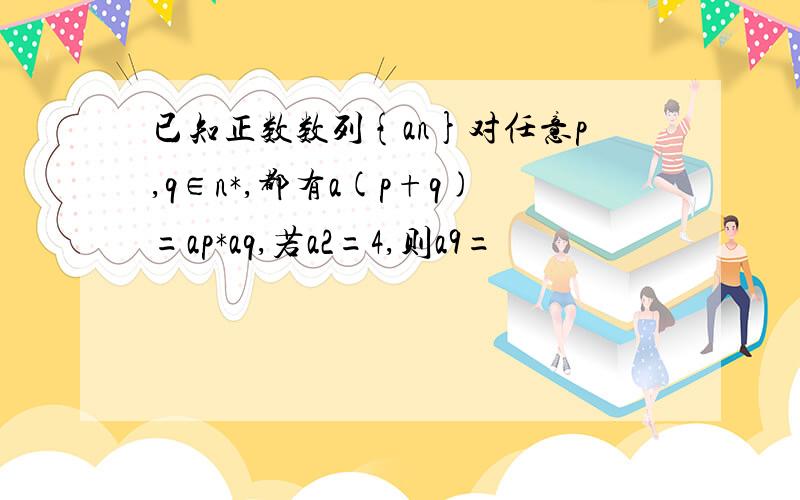 已知正数数列{an}对任意p,q∈n*,都有a(p+q)=ap*aq,若a2=4,则a9=