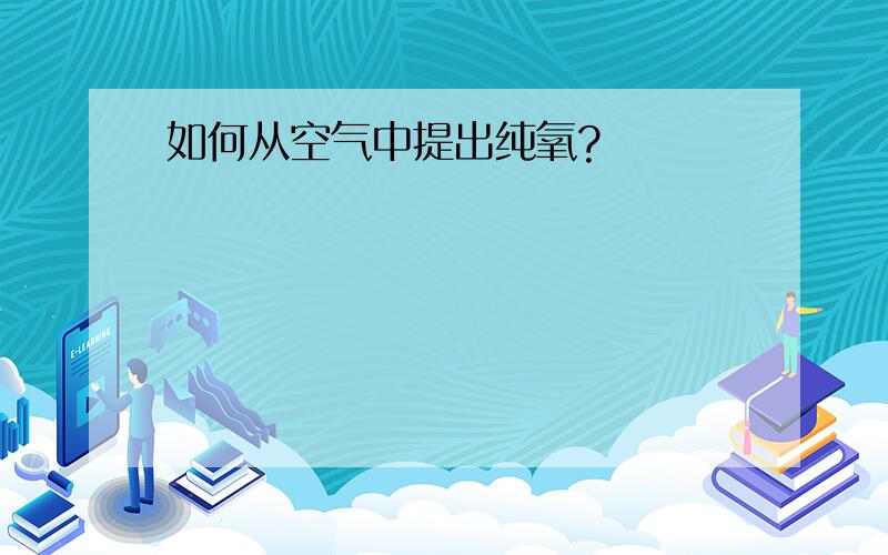 如何从空气中提出纯氧?