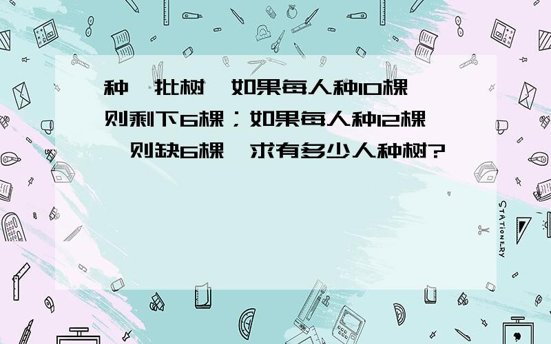 种一批树,如果每人种10棵,则剩下6棵；如果每人种12棵,则缺6棵,求有多少人种树?