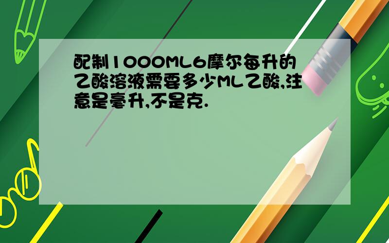 配制1000ML6摩尔每升的乙酸溶液需要多少ML乙酸,注意是毫升,不是克.