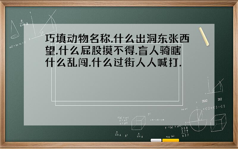 巧填动物名称.什么出洞东张西望.什么屁股摸不得.盲人骑瞎什么乱闯.什么过街人人喊打.