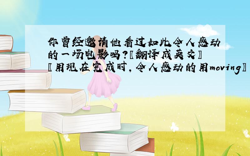 你曾经邀请他看过如此令人感动的一场电影吗？〖翻译成英文〗〖用现在完成时，令人感动的用moving〗