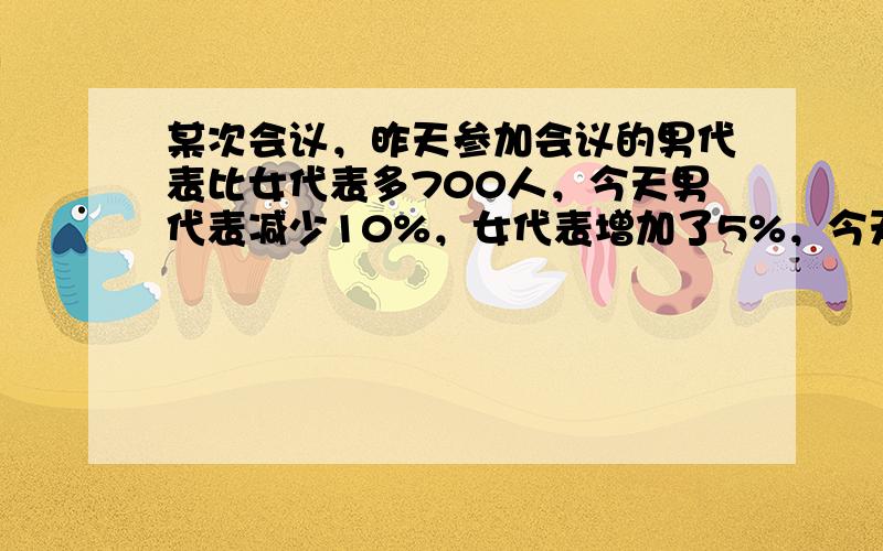 某次会议，昨天参加会议的男代表比女代表多700人，今天男代表减少10%，女代表增加了5%，今天共1995人出席会议，那么