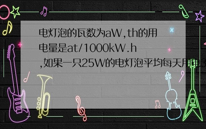 电灯泡的瓦数为aW,th的用电量是at/1000kW.h,如果一只25W的电灯泡平均每天用电3h,那么每月30天用电多少