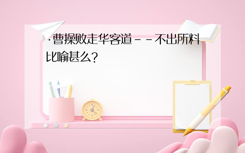 ·曹操败走华客道--不出所料比喻甚么?