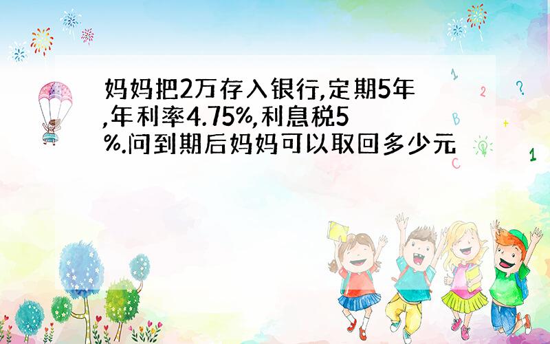 妈妈把2万存入银行,定期5年,年利率4.75%,利息税5%.问到期后妈妈可以取回多少元