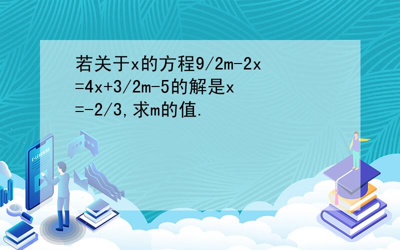 若关于x的方程9/2m-2x=4x+3/2m-5的解是x=-2/3,求m的值.