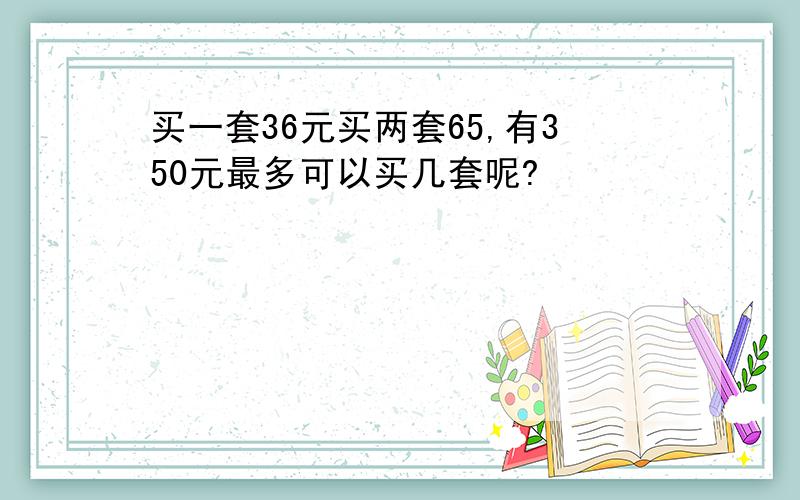 买一套36元买两套65,有350元最多可以买几套呢?