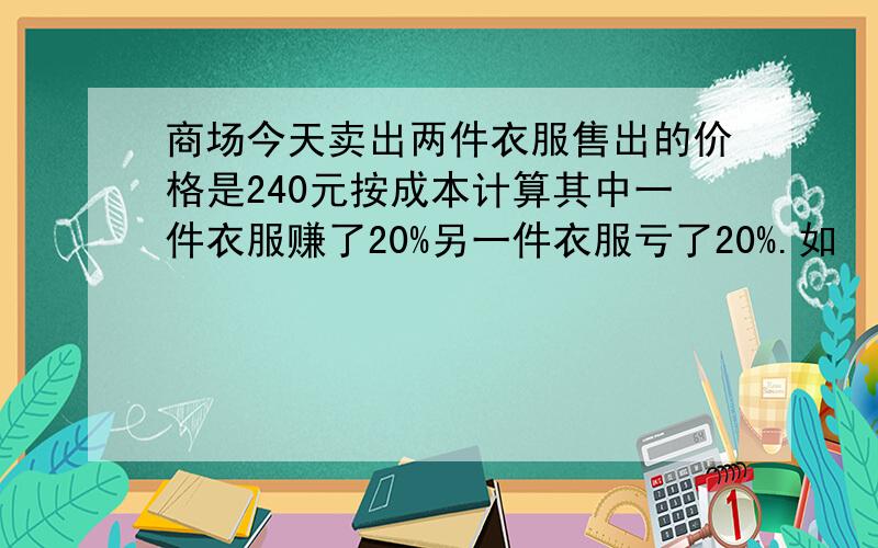 商场今天卖出两件衣服售出的价格是240元按成本计算其中一件衣服赚了20%另一件衣服亏了20%.如