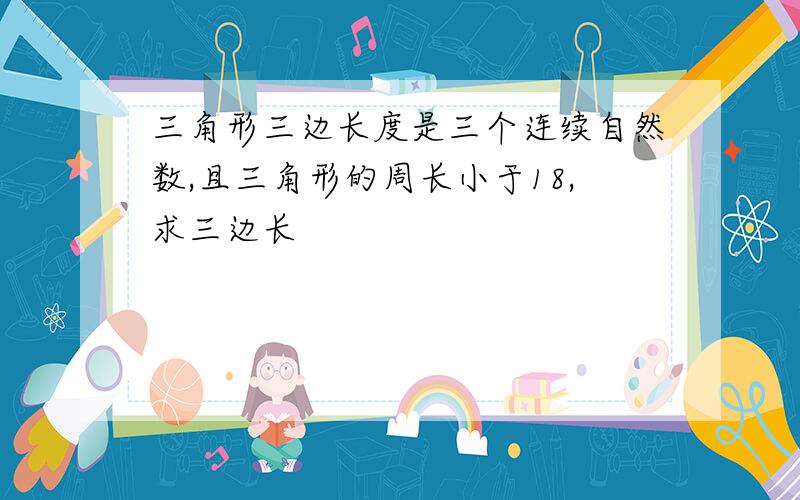 三角形三边长度是三个连续自然数,且三角形的周长小于18,求三边长