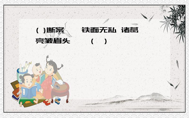 ( )断案——铁面无私 诸葛亮皱眉头——（ ）