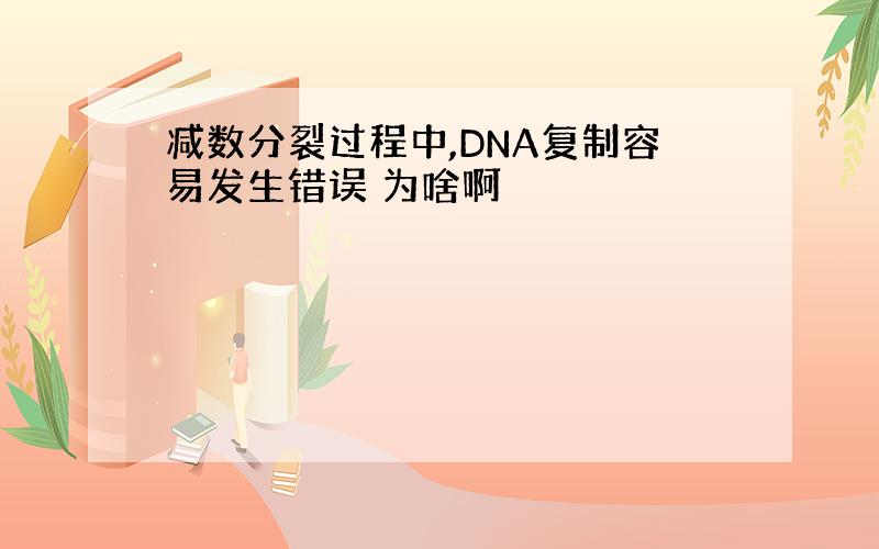 减数分裂过程中,DNA复制容易发生错误 为啥啊