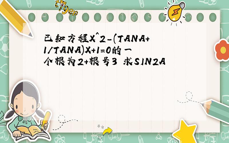 已知方程X^2-(TANA+1/TANA)X+1=0的一个根为2+根号3 求SIN2A