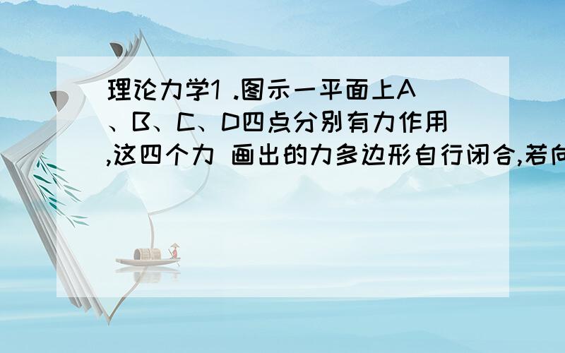 理论力学1 .图示一平面上A、B、C、D四点分别有力作用,这四个力 画出的力多边形自行闭合,若向平面内任一点O简化可得（