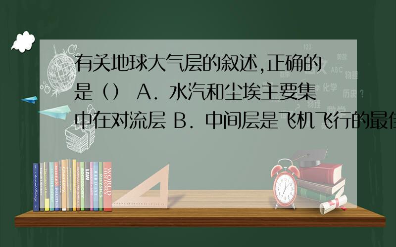 有关地球大气层的叙述,正确的是（） A．水汽和尘埃主要集中在对流层 B．中间层是飞机飞行的最佳位置