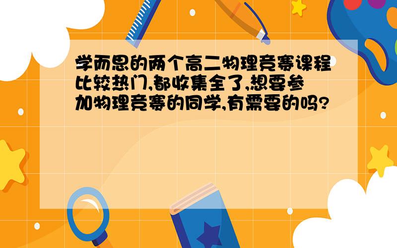 学而思的两个高二物理竞赛课程比较热门,都收集全了,想要参加物理竞赛的同学,有需要的吗?