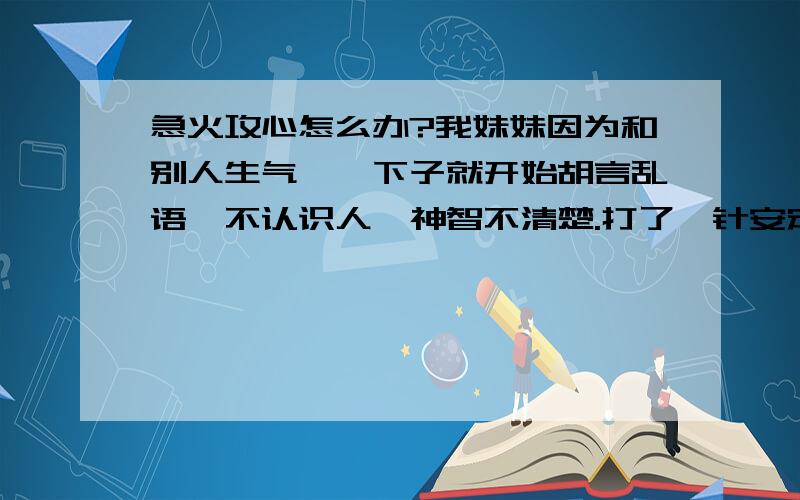 急火攻心怎么办?我妹妹因为和别人生气,一下子就开始胡言乱语,不认识人,神智不清楚.打了一针安定后,第二天还是不认识人,一