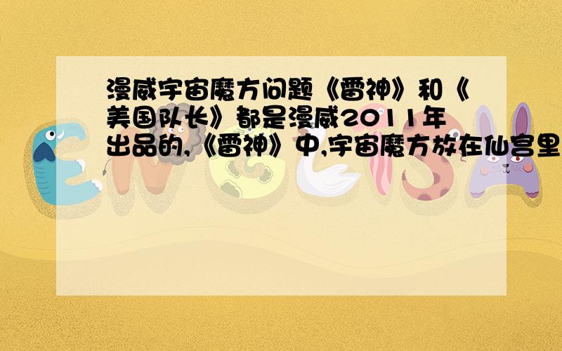 漫威宇宙魔方问题《雷神》和《美国队长》都是漫威2011年出品的,《雷神》中,宇宙魔方放在仙宫里,按照片中托尔流放地球可推