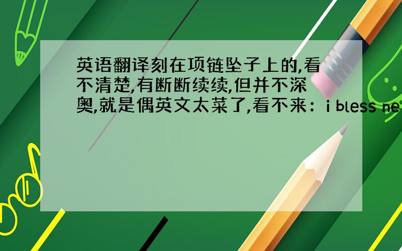 英语翻译刻在项链坠子上的,看不清楚,有断断续续,但并不深奥,就是偶英文太菜了,看不来：i bless ne day i