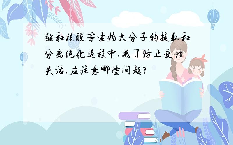 酶和核酸等生物大分子的提取和分离纯化过程中,为了防止变性失活,应注意哪些问题?