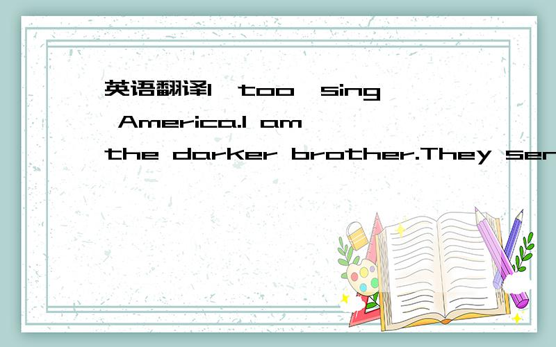 英语翻译I,too,sing America.I am the darker brother.They send me