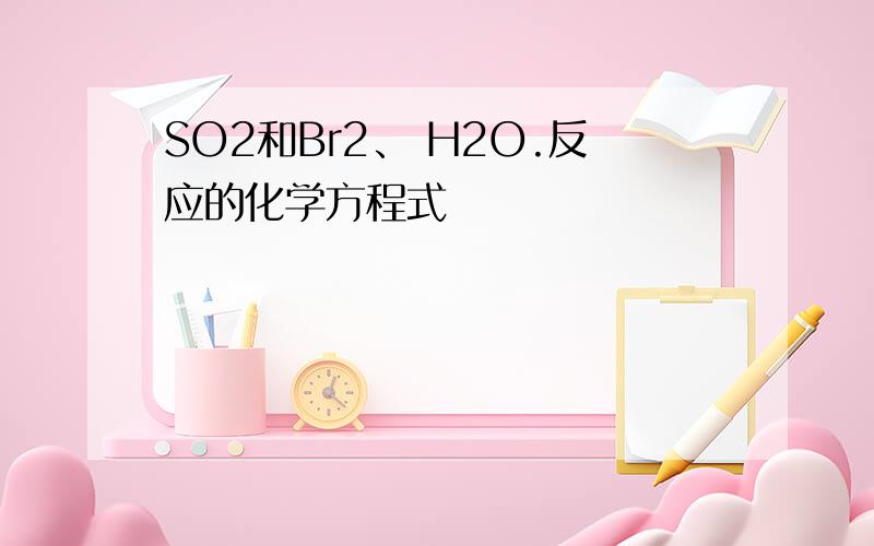 SO2和Br2、 H2O.反应的化学方程式