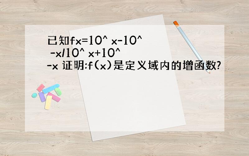 已知fx=10^ x-10^ -x/10^ x+10^ -x 证明:f(x)是定义域内的增函数?