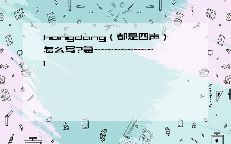 hangdang（都是四声）怎么写?急~~~~~~~~~1