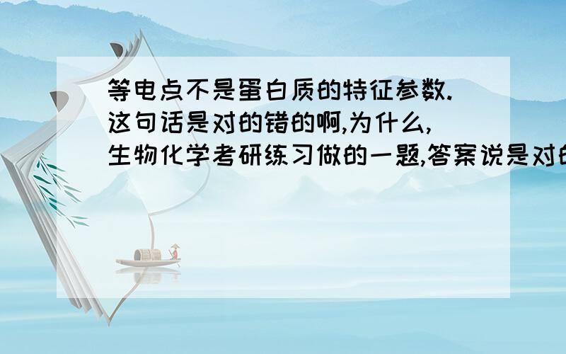 等电点不是蛋白质的特征参数.这句话是对的错的啊,为什么,生物化学考研练习做的一题,答案说是对的,感激不尽