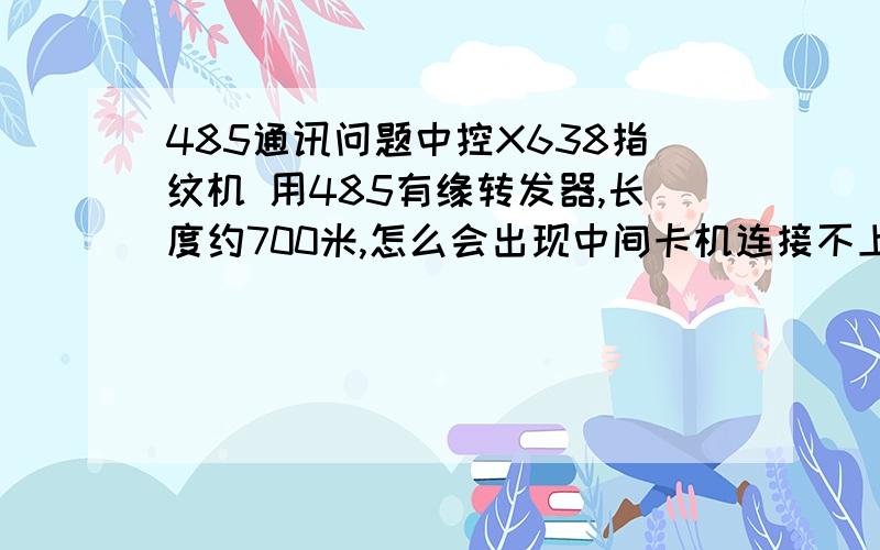 485通讯问题中控X638指纹机 用485有缘转发器,长度约700米,怎么会出现中间卡机连接不上或者连接速度慢的情况?但