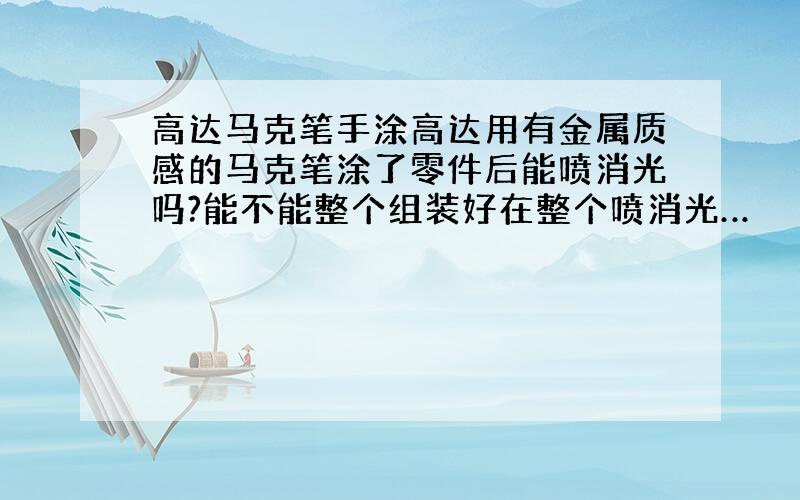 高达马克笔手涂高达用有金属质感的马克笔涂了零件后能喷消光吗?能不能整个组装好在整个喷消光…