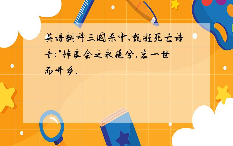 英语翻译三国杀中,甄姬死亡语音：“悼良会之永绝兮,哀一世而异乡.