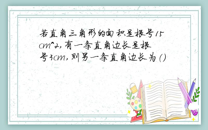 若直角三角形的面积是根号15cm^2,有一条直角边长是根号3cm,则另一条直角边长为()