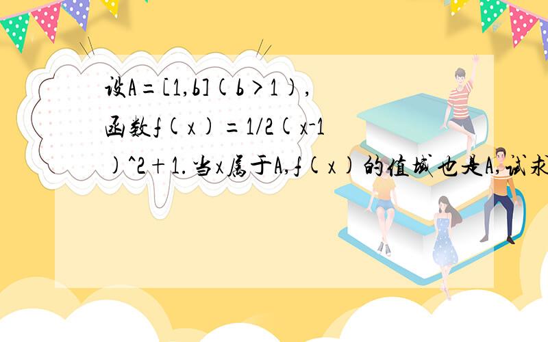 设A=[1,b](b>1),函数f(x)=1/2(x-1)^2+1.当x属于A,f(x)的值域也是A,试求b的值