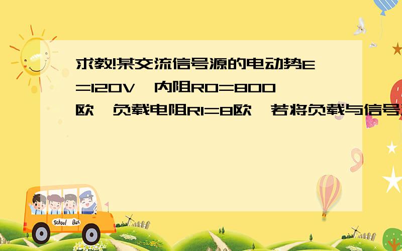 求教!某交流信号源的电动势E=120V,内阻R0=800欧,负载电阻R1=8欧,若将负载与信号源直接相连,信号源的