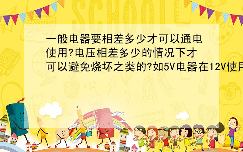 一般电器要相差多少才可以通电使用?电压相差多少的情况下才可以避免烧坏之类的?如5V电器在12V使用之类,或10V左右的电