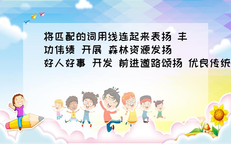 将匹配的词用线连起来表扬 丰功伟绩 开展 森林资源发扬 好人好事 开发 前进道路颂扬 优良传统 开辟 体育活动